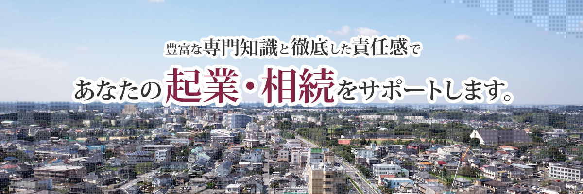 豊富な専門知識と徹底した責任感であなたの起業・相続をサポートします。